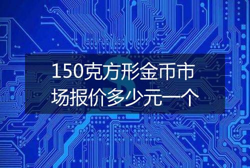 150克方形金币市场报价多少元一个