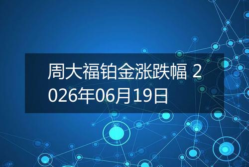 周大福铂金涨跌幅 2026年06月19日