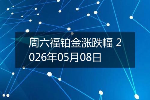 周六福铂金涨跌幅 2026年05月08日