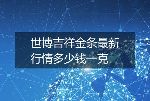 世博吉祥金条最新行情多少钱一克