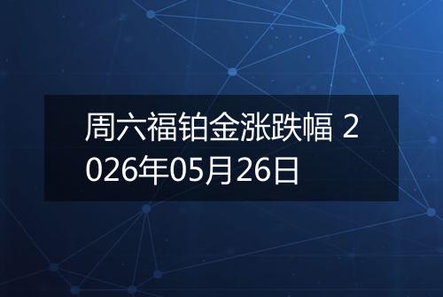 周六福铂金涨跌幅 2026年05月26日