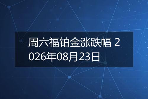 周六福铂金涨跌幅 2026年08月23日