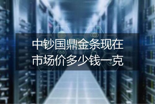 中钞国鼎金条现在市场价多少钱一克