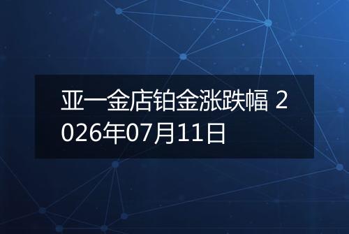 亚一金店铂金涨跌幅 2026年07月11日