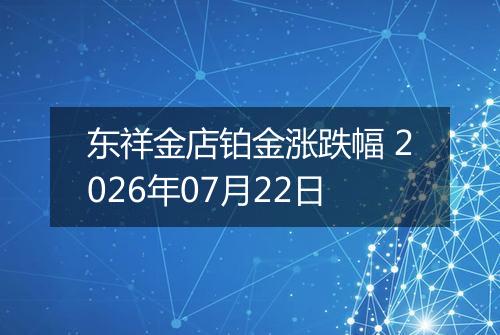 东祥金店铂金涨跌幅 2026年07月22日