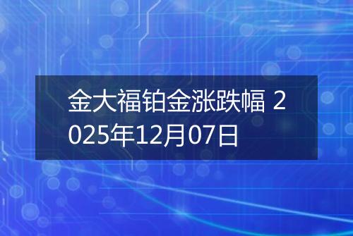 金大福铂金涨跌幅 2025年12月07日