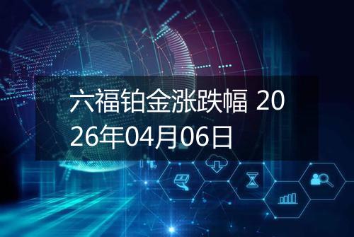 六福铂金涨跌幅 2026年04月06日