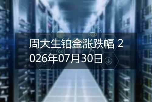 周大生铂金涨跌幅 2026年07月30日