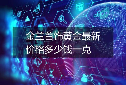 金兰首饰黄金最新价格多少钱一克
