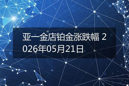 亚一金店铂金涨跌幅 2026年05月21日