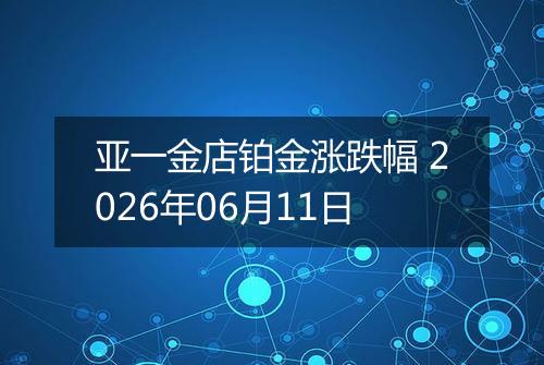 亚一金店铂金涨跌幅 2026年06月11日