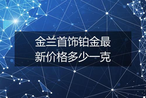 金兰首饰铂金最新价格多少一克