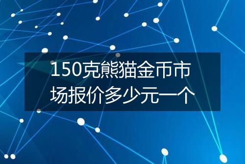 150克熊猫金币市场报价多少元一个
