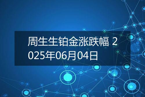 周生生铂金涨跌幅 2025年06月04日