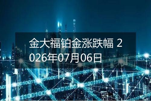 金大福铂金涨跌幅 2026年07月06日