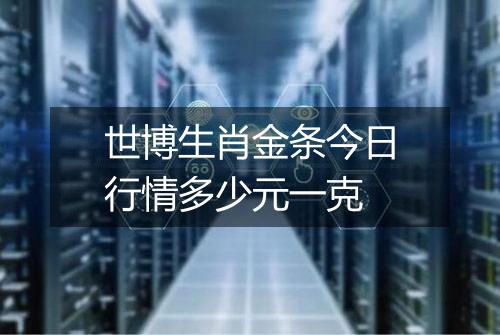 世博生肖金条今日行情多少元一克