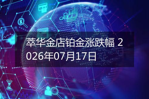 萃华金店铂金涨跌幅 2026年07月17日