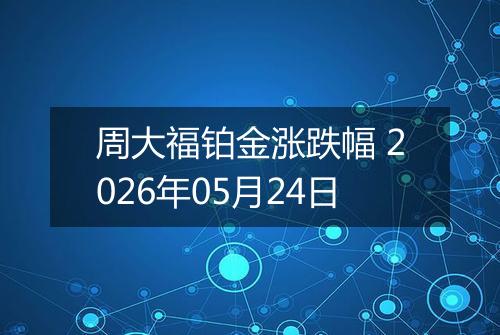 周大福铂金涨跌幅 2026年05月24日