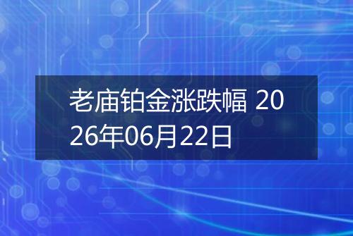老庙铂金涨跌幅 2026年06月22日