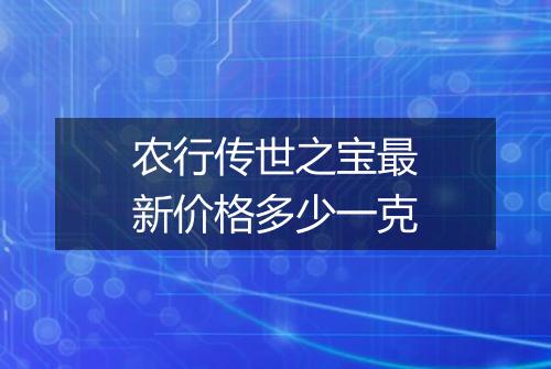 农行传世之宝最新价格多少一克