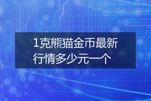 1克熊猫金币最新行情多少元一个