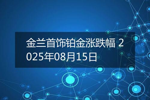 金兰首饰铂金涨跌幅 2025年08月15日