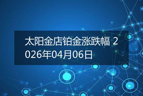 太阳金店铂金涨跌幅 2026年04月06日