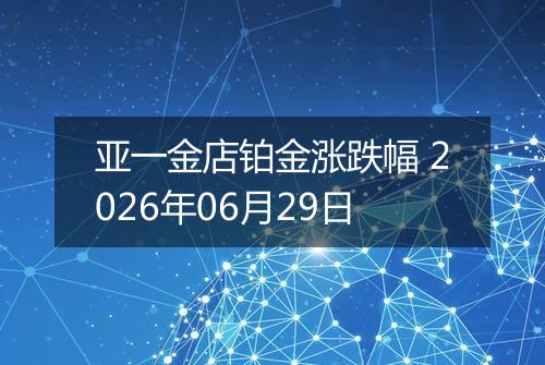 亚一金店铂金涨跌幅 2026年06月29日