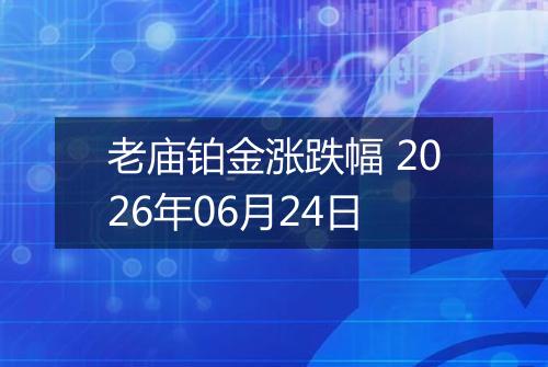 老庙铂金涨跌幅 2026年06月24日