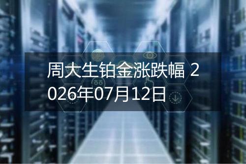 周大生铂金涨跌幅 2026年07月12日
