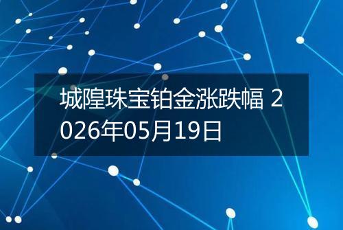 城隍珠宝铂金涨跌幅 2026年05月19日