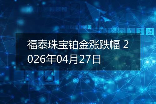福泰珠宝铂金涨跌幅 2026年04月27日