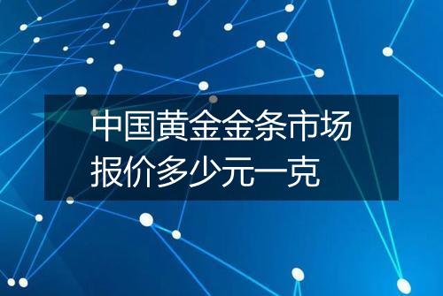 中国黄金金条市场报价多少元一克