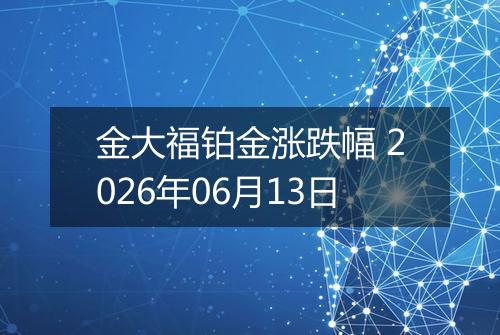 金大福铂金涨跌幅 2026年06月13日