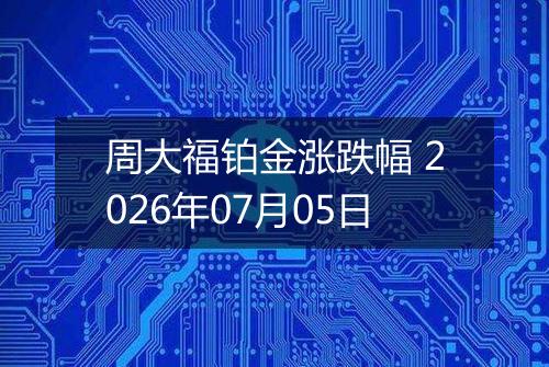 周大福铂金涨跌幅 2026年07月05日