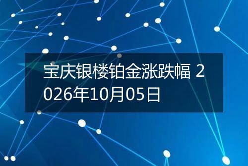 宝庆银楼铂金涨跌幅 2026年10月05日