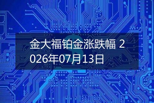 金大福铂金涨跌幅 2026年07月13日