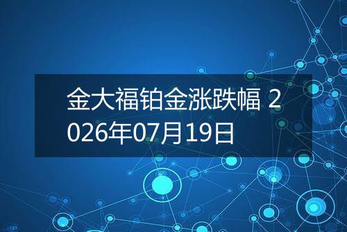 金大福铂金涨跌幅 2026年07月19日