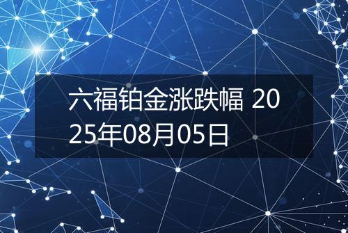 六福铂金涨跌幅 2025年08月05日