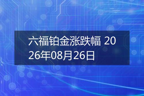 六福铂金涨跌幅 2026年08月26日