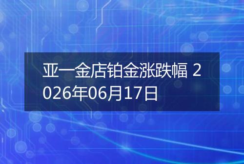 亚一金店铂金涨跌幅 2026年06月17日