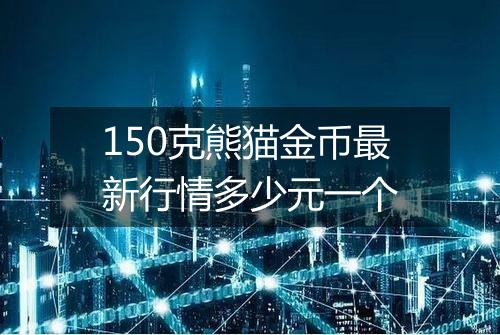 150克熊猫金币最新行情多少元一个