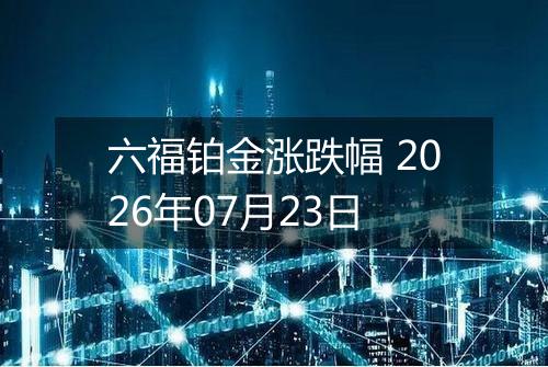 六福铂金涨跌幅 2026年07月23日