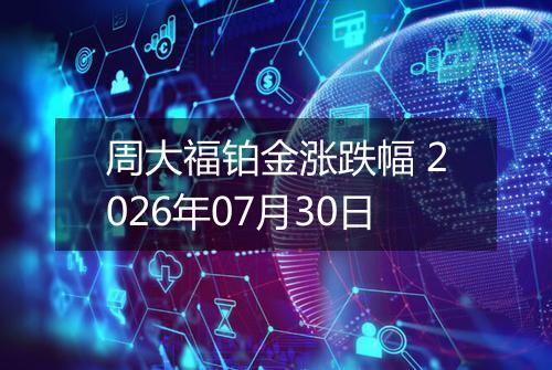 周大福铂金涨跌幅 2026年07月30日