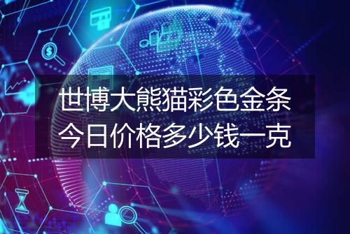 世博大熊猫彩色金条今日价格多少钱一克