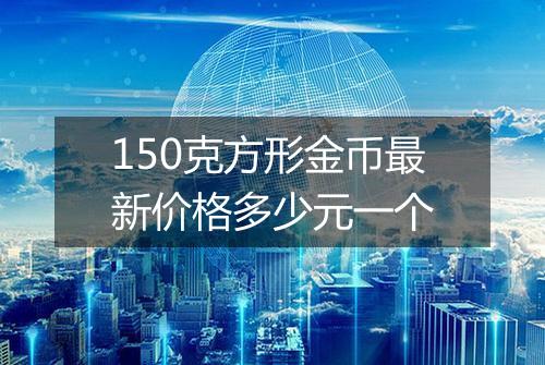 150克方形金币最新价格多少元一个