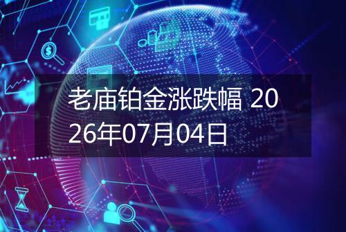 老庙铂金涨跌幅 2026年07月04日