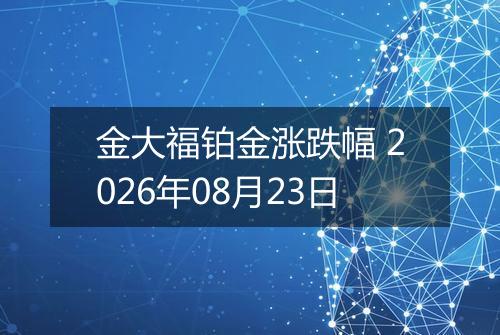 金大福铂金涨跌幅 2026年08月23日