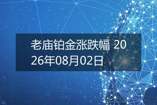 老庙铂金涨跌幅 2026年08月02日