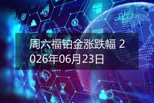 周六福铂金涨跌幅 2026年06月23日